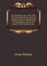 The Companies Acts 1862-1900: With Cross References and a Full Analytical Index; Comprising the Full Text of All the Statutes with All Amendments and . by the Board of Trade Under the Acts
