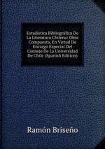 Estadstica Bibliogrfica De La Literatura Chilena: Obra Compuesta, En Virtud De Encargo Especial Del Consejo De La Universidad De Chile (Spanish Edition)