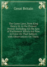 The Game Laws, from King Henry Iii. to the Present Period: Including All the Acts of Parliament Which Are Now in Force On That Subject, with Observations On Them
