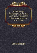 The Germs and Developments of the Laws of England: Embracing the Anglo-Saxon Laws Extant from the Sixth Century to A. D., 1066