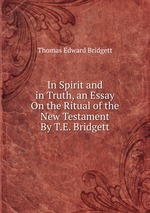 In Spirit and in Truth, an Essay On the Ritual of the New Testament By T.E. Bridgett