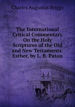 The International Critical Commentary On the Holy Scriptures of the Old and New Testaments: Esther, by L. B. Paton