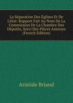 La Sparation Des glises Et De L`tat: Rapport Fait Au Nom De La Commission De La Chambre Des Dputs, Suivi Des Pices Annexes (French Edition)