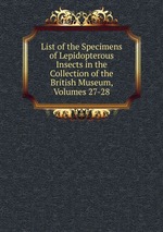 List of the Specimens of Lepidopterous Insects in the Collection of the British Museum, Volumes 27-28
