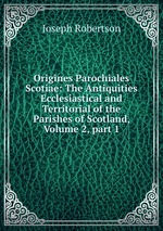 Origines Parochiales Scotiae: The Antiquities Ecclesiastical and Territorial of the Parishes of Scotland, Volume 2, part 1