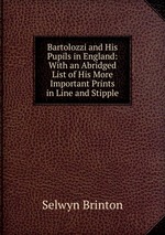 Bartolozzi and His Pupils in England: With an Abridged List of His More Important Prints in Line and Stipple