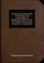 Essays of an Americanist: I. Ethnologic and Archologic. Ii. Mythology and Folk Lore. Iii. Graphic Systems and Literature. Iv. Linguistic