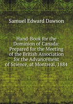 Hand-Book for the Dominion of Canada: Prepared for the Meeting of the British Association for the Advancement of Science, at Montreal, 1884