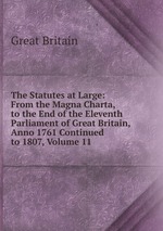 The Statutes at Large: From the Magna Charta, to the End of the Eleventh Parliament of Great Britain, Anno 1761 Continued to 1807, Volume 11