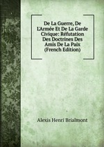 De La Guerre, De L`Arme Et De La Garde Civique: Rfutation Des Doctrines Des Amis De La Paix (French Edition)