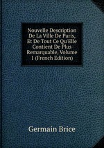 Nouvelle Description De La Ville De Paris, Et De Tout Ce Qu`Elle Contient De Plus Remarquable, Volume 1 (French Edition)