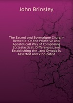 The Sacred and Soveraigne Church-Remedie: Or, the Primitive and Apostolicall Way of Composing Ecclesiasticall Differences, and Establishing the . and Synods Is Asserted and Vindicated