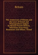 The Aristocracy of Britain and the Laws of Entail and Primogeniture Judged by Recent French Writers, Selections from Passy, Beaumont And Others. Transl