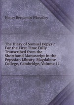 The Diary of Samuel Pepys .: For the First Time Fully Transcribed from the Shorthand Manuscript in the Pepysian Library, Magdalene College, Cambridge, Volume 11