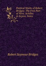 Poetical Works of Robert Bridges: The First Part of Nero. Achilles in Scyros. Notes