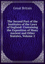 The Second Part of the Institutes of the Laws of England: Containing the Exposition of Many Ancient and Other Statutes, Volume 2