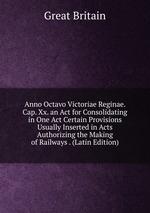 Anno Octavo Victoriae Reginae. Cap. Xx. an Act for Consolidating in One Act Certain Provisions Usually Inserted in Acts Authorizing the Making of Railways . (Latin Edition)