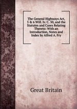 The General Highways Act, 5 & 6 Will. Iv. C. 50, and the Statutes and Cases Relating Thereto: With an Introduction, Notes and Index by Alfred A. Fry