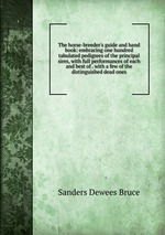 The horse-breeder`s guide and hand book: embracing one hundred tabulated pedigrees of the principal sires, with full performances of each and best of . with a few of the distinguished dead ones