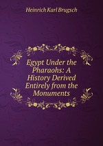 Egypt Under the Pharaohs: A History Derived Entirely from the Monuments