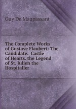The Complete Works of Gustave Flaubert: The Candidate.  Castle of Hearts. the Legend of St. Julien the Hospitaller