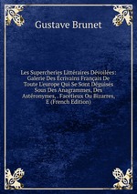 Les Supercheries Littraires Dvoiles: Galerie Des crivains Franais De Toute L`europe Qui Se Sont Dguiss Sous Des Anagrammes, Des Astronymes, . Factieux Ou Bizarres, E (French Edition)