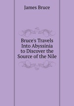 Bruce`s Travels Into Abyssinia to Discover the Source of the Nile
