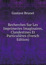 Recherches Sur Les Imprimeries Imaginaires, Clandestines Et Particulires (French Edition)