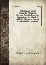 A History of Egypt Under the Pharaohs: Derived Entirely from the Monuments, to Which Is Added a Discourse On the Exodus of the Israelites