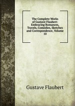 The Complete Works of Gustave Flaubert: Embracing Romances, Travels, Comedies, Sketches and Correspondence, Volume 10