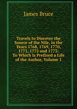 Travels to Discover the Source of the Nile, in the Years 1768, 1769, 1770, 1771, 1772 and 1773: To Which Is Prefixed a Life of the Author, Volume 1