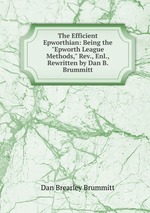 The Efficient Epworthian: Being the "Epworth League Methods," Rev., Enl., Rewritten by Dan B. Brummitt