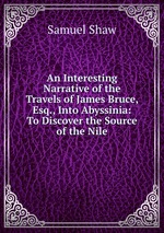 An Interesting Narrative of the Travels of James Bruce, Esq., Into Abyssinia: To Discover the Source of the Nile