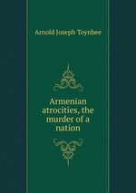 Armenian atrocities, the murder of a nation