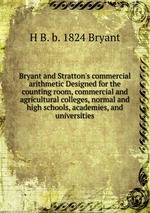 Bryant and Stratton`s commercial arithmetic Designed for the counting room, commercial and agricultural colleges, normal and high schools, academies, and universities