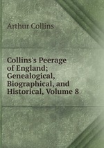 Collins`s Peerage of England; Genealogical, Biographical, and Historical, Volume 8