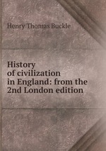 History of civilization in England: from the 2nd London edition