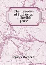 The tragedies of Sophocles: in English prose
