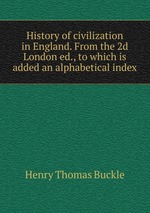 History of civilization in England. From the 2d London ed., to which is added an alphabetical index