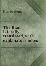 The Iliad. Literally translated, with explanatory notes