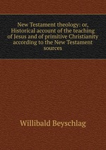 New Testament theology: or, Historical account of the teaching of Jesus and of primitive Christianity according to the New Testament sources