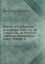 History of Civilization in England: From the 2D London Ed., to Which Is Added an Alphabetical Index, Volume 1