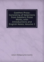 Goethes Prosa: Consisting of Selections from Goethe`s Prose Works, with Introductions and English Notes, Volume 2