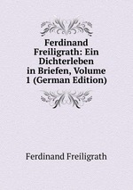 Ferdinand Freiligrath: Ein Dichterleben in Briefen, Volume 1 (German Edition)