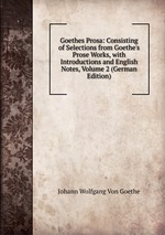 Goethes Prosa: Consisting of Selections from Goethe`s Prose Works, with Introductions and English Notes, Volume 2 (German Edition)