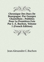 Chronique Des Ducs De Bourgogne: Par Georges Chastellain ; Publies Pour La Premires Fois Par J.-A. Buchon, Volume 1 (French Edition)