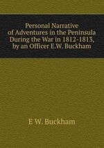 Personal Narrative of Adventures in the Peninsula During the War in 1812-1813, by an Officer E.W. Buckham