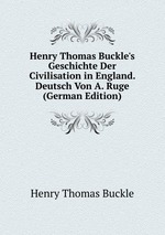 Henry Thomas Buckle`s Geschichte Der Civilisation in England. Deutsch Von A. Ruge (German Edition)