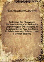 Collection Des Chroniques Nationales Franaises crites En Langue Vulgaire Du Treizime Au Seizime Sicles Avec Des Notes Et Eclaircissemens, Volume 1, part 1 (French Edition)