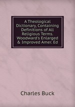 A Theological Dictionary, Containing Definitions of All Religious Terms. Woodward`s Enlarged & Improved Amer. Ed